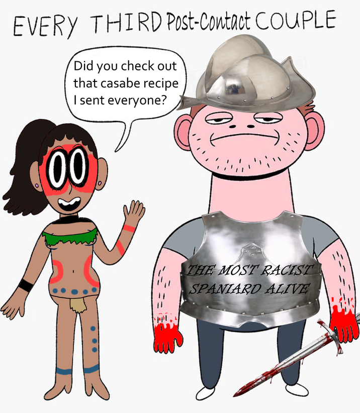 EVERY THIRD Post-Contact COUPLE Did you check out that casabe recipe I sent everyone? 00 THE MOST RACIST SPANIARD ALIVE