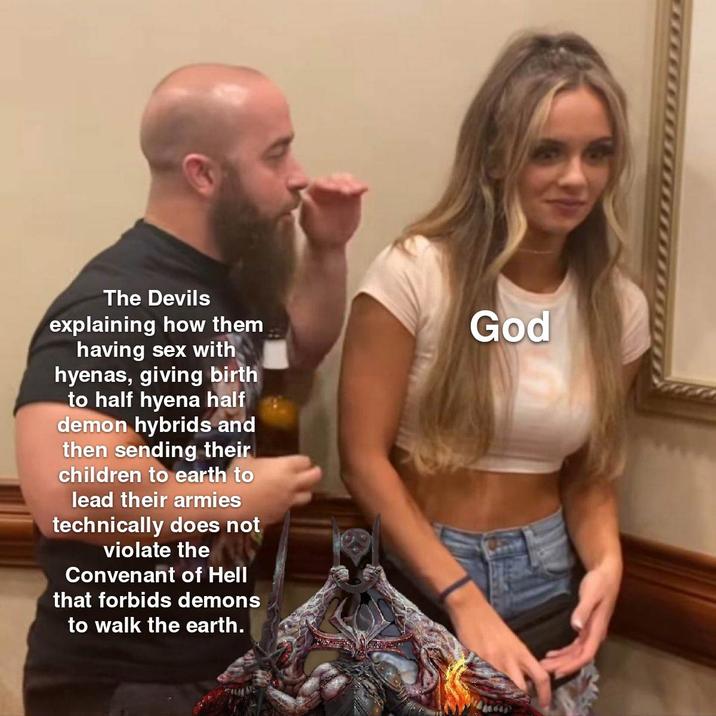 The Devils explaining how them having sex with hyenas, giving birth to half hyena half demon hybrids and then sending their children to earth to lead their armies technically does not violate the Convenant of Hell that forbids demons to walk the earth. God