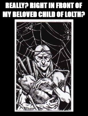 REALLY? RIGHT IN FRONT OF MY BELOVED CHILD OF LOLTH?
