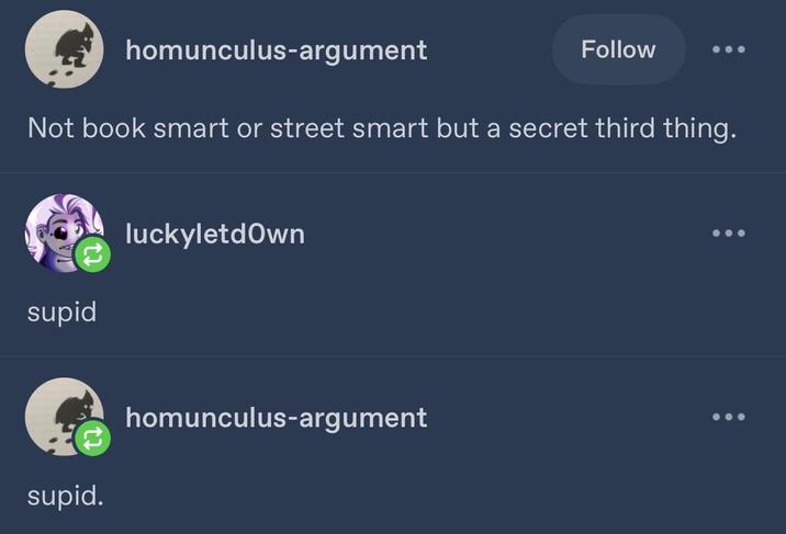 homunculus-argument Follow Not book smart or street smart but a secret third thing. supid luckyletdown supid. homunculus-argument