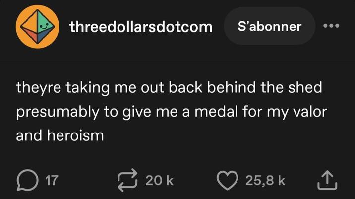 threedollarsdotcom S'abonner theyre taking me out back behind the shed presumably to give me a medal for my valor and heroism D ☐ 17 20 k 25,8 k ↑