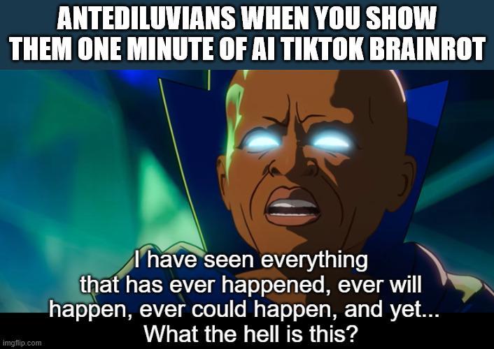ANTEDILUVIANS WHEN YOU SHOW THEM ONE MINUTE OF AI TIKTOK BRAINROT imgflip.com I have seen everything that has ever happened, ever will happen, ever could happen, and yet... What the hell is this?