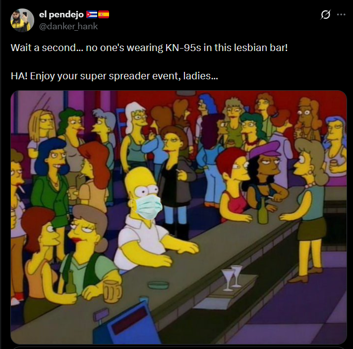 Q el pendejo @danker hank Wait a second... no one's wearing KN-95s in this lesbian bar! HA! Enjoy your super spreader event, ladies...