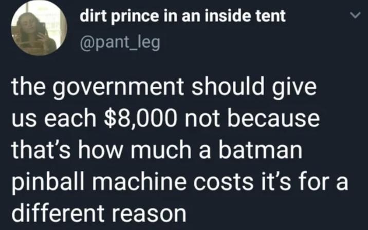 > dirt prince in an inside tent @pant_leg the government should give us each $8,000 not because that's how much a batman pinball machine costs it's for a different reason