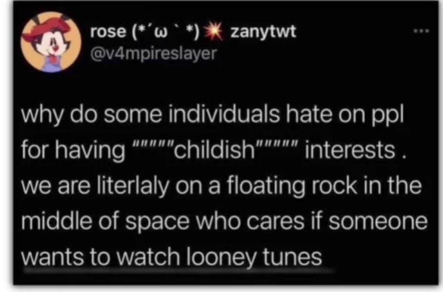 rose (*w*) zanytwt @v4mpireslayer why do some individuals hate on ppl for having childish""""" interests. we are literlaly on a floating rock in the middle of space who cares if someone wants to watch looney tunes