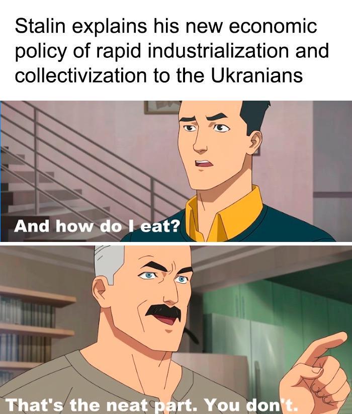 Stalin explains his new economic policy of rapid industrialization and collectivization to the Ukranians And how do I eat? That's the neat part. You don't.