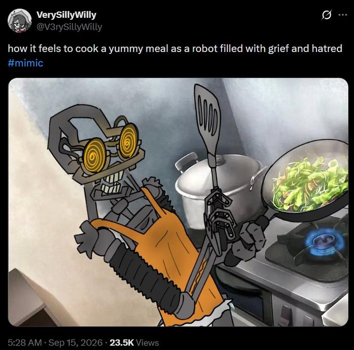 VerySilly Willy @V3rySillyWilly how it feels to cook a yummy meal as a robot filled with grief and hatred #mimic 5:28 AM · Sep 15, 2026 23.5K Views