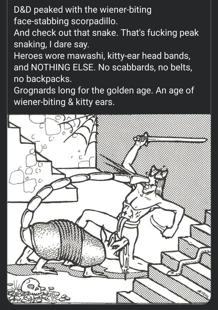 D&D peaked with the wiener-biting face-stabbing scorpadillo. And check out that snake. That's f------ peak snaking, I dare say. Heroes wore mawashi, kitty-ear head bands, and NOTHING ELSE. No scabbards, no belts, no backpacks. Grognards long for the golden age. An age of wiener-biting & kitty ears. EROL