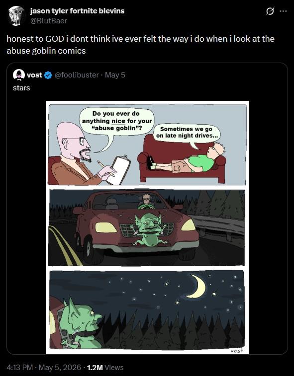 B jason tyler fortnite blevins @BlutBaer honest to GOD i dont think ive ever felt the way i do when i look at the abuse goblin comics vost @foolibuster - May 5 stars Do you ever do anything nice for your "abuse goblin"? Sometimes we go on late night drives... 4:13 PM - May 5, 2026 -1.2M Views vost
