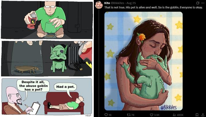 Despite it all, the abuse goblin has a pet? Had a pet. Kite @Blkkites Aug 25 That is not true. His pet is alive and well. So is the goblin. Everyone is okay. vost 0 18 1378 3.9K @BIkkifes ill 480K M Ø...