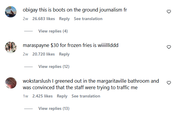 obigay this is boots on the ground journalism fr 2w 26.683 likes Reply See translation View replies (4) maraspayne $30 for frozen fries is wiiiilllddd 2w 20.720 likes Reply View replies (12) wokstarslush I greened out in the margaritaville bathroom and was convinced that the staff were trying to traffic me 1w 2.425 likes Reply See translation View replies (13) 3 3