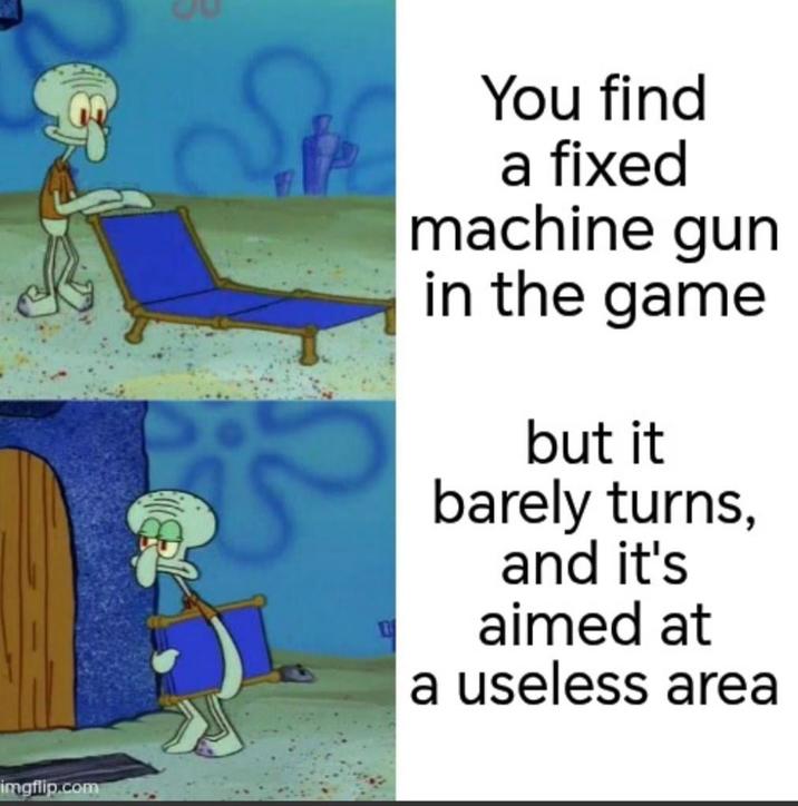 imgflip.com You find a fixed machine gun in the game but it barely turns, and it's aimed at a useless area