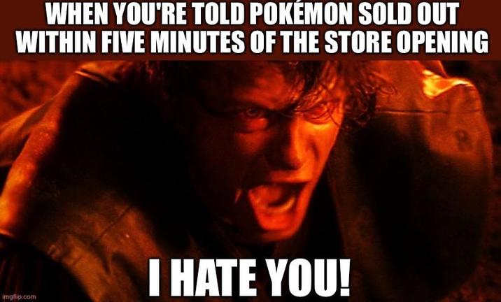 WHEN YOU'RE TOLD POKÉMON SOLD OUT WITHIN FIVE MINUTES OF THE STORE OPENING imgflip.com I HATE YOU!