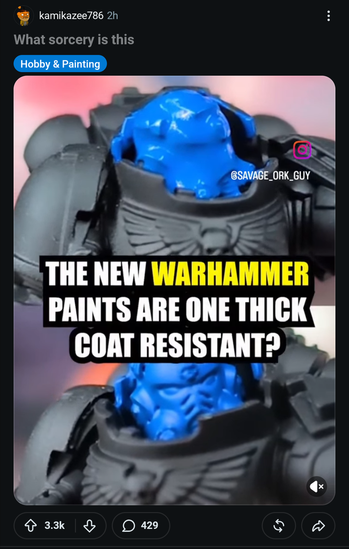 kamikazee786 2h What sorcery is this Hobby & Painting GSAVAGE_ORK_GUY THE NEW WARHAMMER PAINTS ARE ONE THICK COAT RESISTANT? 3.3k ་ 429 R 65