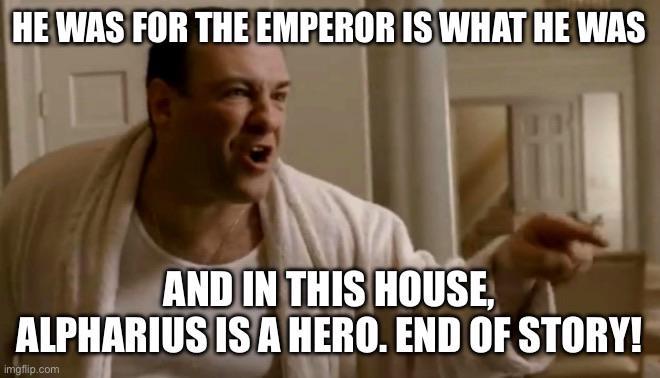 HE WAS FOR THE EMPEROR IS WHAT HE WAS AND IN THIS HOUSE, ALPHARIUS IS A HERO. END OF STORY! imgflip.com