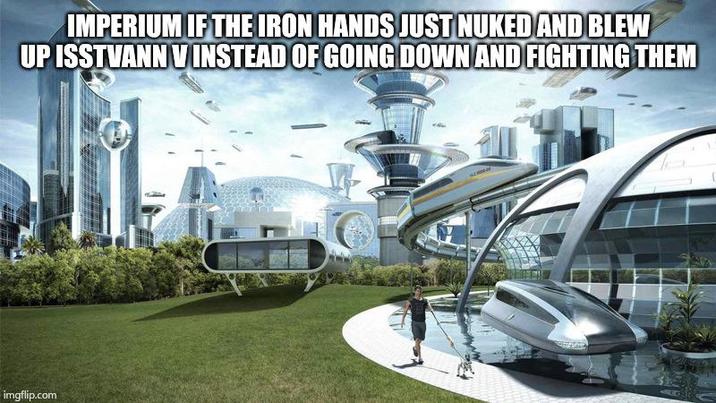IMPERIUM IF THE IRON HANDS JUST NUKED AND BLEW UP ISSTVANN VINSTEAD OF GOING DOWN AND FIGHTING THEM imgflip.com