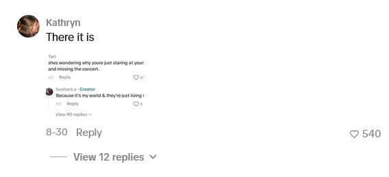 Kathryn There it is Tari shes wondering why youre just staring at your and missing the concert. od Reply bushara.x-Creator Because it's my world & they're just living i 6d Reply View 90 replies 8-30 Reply View 12 replies ✓ 540