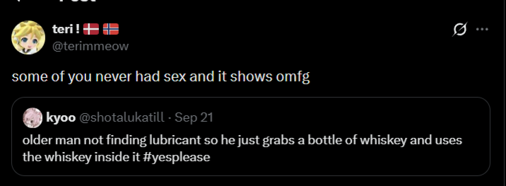 teri! + @terimmeow some of you never had sex and it shows omfg kyoo @shotalukatill - Sep 21 0 older man not finding lubricant so he just grabs a bottle of whiskey and uses the whiskey inside it #yesplease