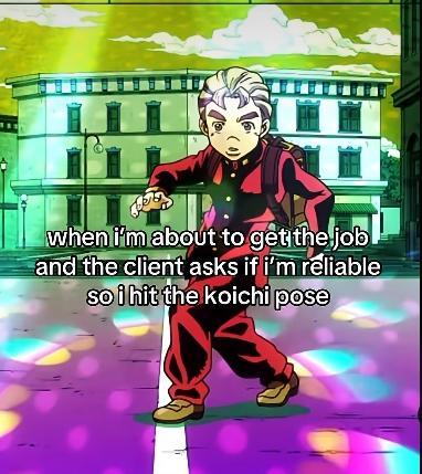 when i'm about to get the job and the client asks if i'm reliable so i hit the koichi pose 田