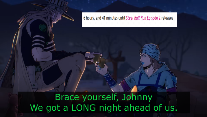 6 hours, and 41 minutes until Steel Ball Run Episode 2 releases Brace yourself, Johnny We got a LONG night ahead of us.