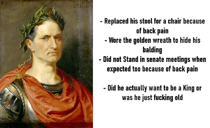 IMP. I. - - Replaced his stool for a chair because of back pain - Wore the golden wreath to hide his balding Did not Stand in senate meetings when expected too because of back pain - Did he actually want to be a King or was he just f------ old