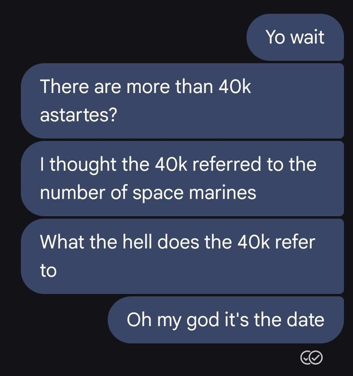 Yo wait There are more than 40k astartes? I thought the 40k referred to the number of space marines What the hell does the 40k refer to Oh my god it's the date C