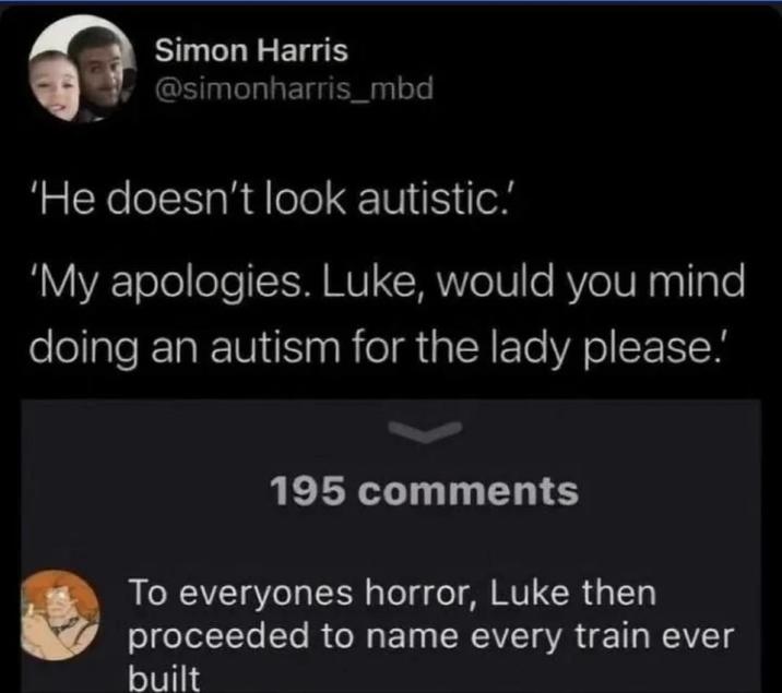 Simon Harris @simonharris_mbd 'He doesn't look autistic.' 'My apologies. Luke, would you mind doing an autism for the lady please.' 195 comments To everyones horror, Luke then proceeded to name every train ever built