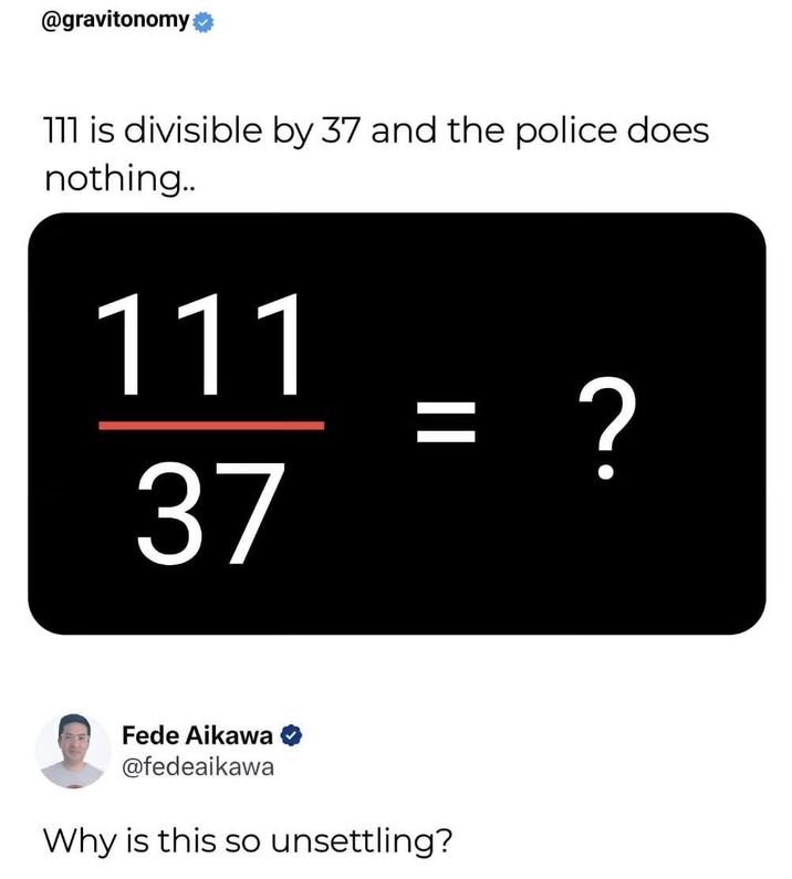 @gravitonomy: 111 is divisible by 37 and the police does nothing.. 111 37 || = Fede Aikawa @fedeaikawa Why is this so unsettling? ?