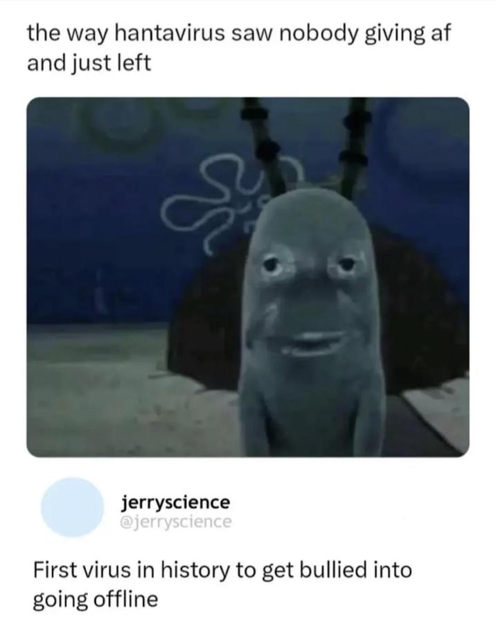 the way hantavirus saw nobody giving af and just left jerryscience @jerryscience First virus in history to get bullied into going offline