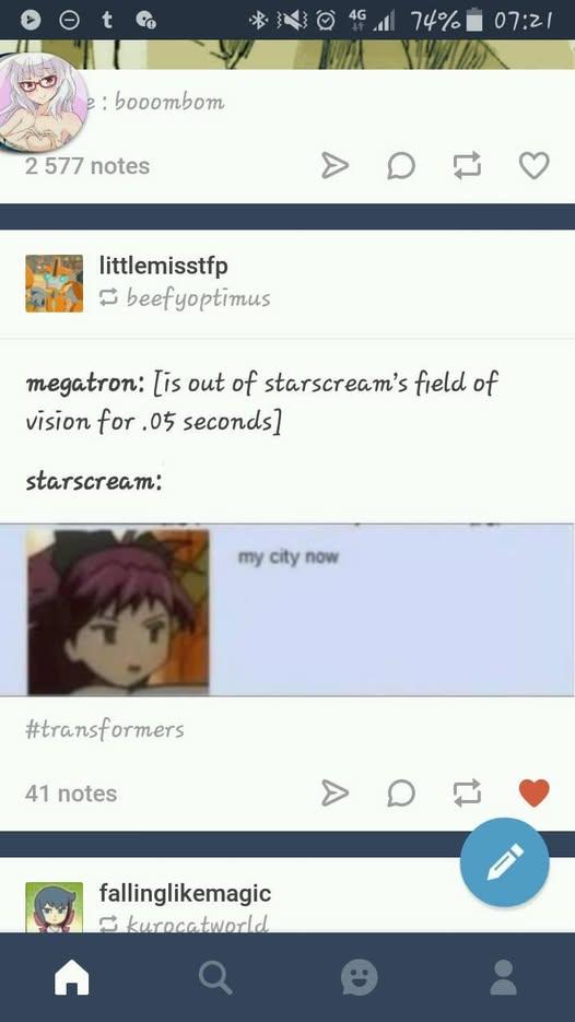 Ⓒ t : booombom 2 577 notes 4G 74% 07:21 on littlemisstfp beefyoptimus megatron: [is out of starscream's field of vision for .05 seconds] starscream: #transformers 41 notes my city now fallinglikemagic kurocatworld. A a on