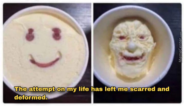 The attempt on my life has left me scarred and deformed. MemeCenter.com