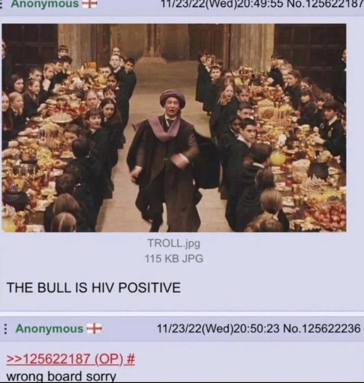 E Anonymous + 11/23/22(Wed)20:49:55 No.125622187 60 TROLL.jpg 115 KB JPG THE BULL IS HIV POSITIVE Anonymous + >>125622187 (OP) # wrong board sorry 11/23/22(Wed)20:50:23 No.125622236