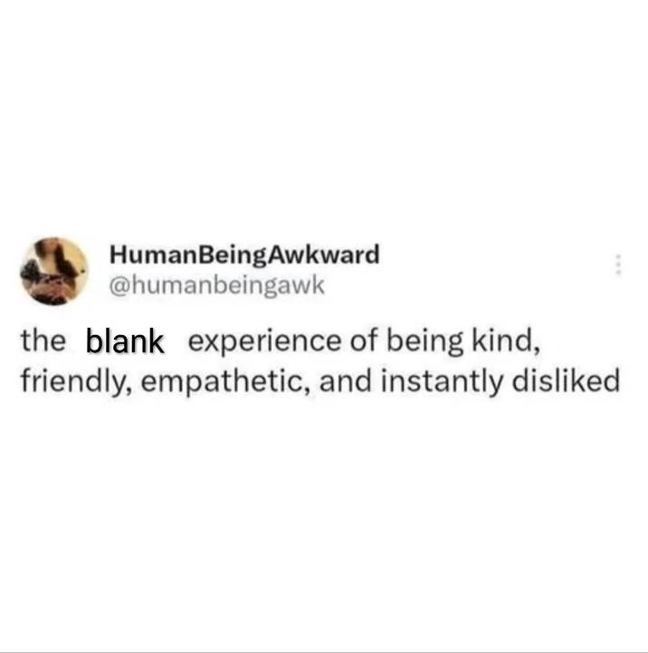 Human BeingAwkward @humanbeingawk the blank experience of being kind, friendly, empathetic, and instantly disliked