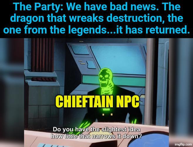 The Party: We have bad news. The dragon that wreaks destruction, the one from the legends...it has returned. CHIEFTAIN NPC Do you have the slightest idea how little that narrows it down? imgflip.com