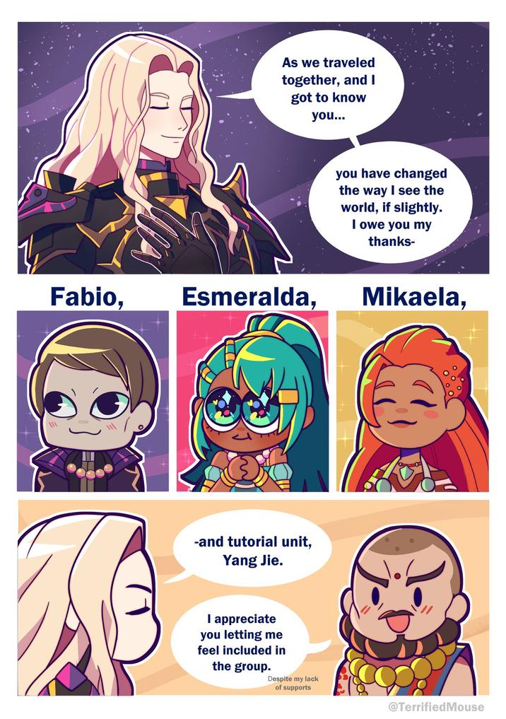 As we traveled together, and I got to know you... Fabio, Esmeralda, -and tutorial unit, Yang Jie. I appreciate you letting me feel included in the group. Despite my lack of supports you have changed the way I see the world, if slightly. I owe you my thanks- Mikaela, @Terrified Mouse