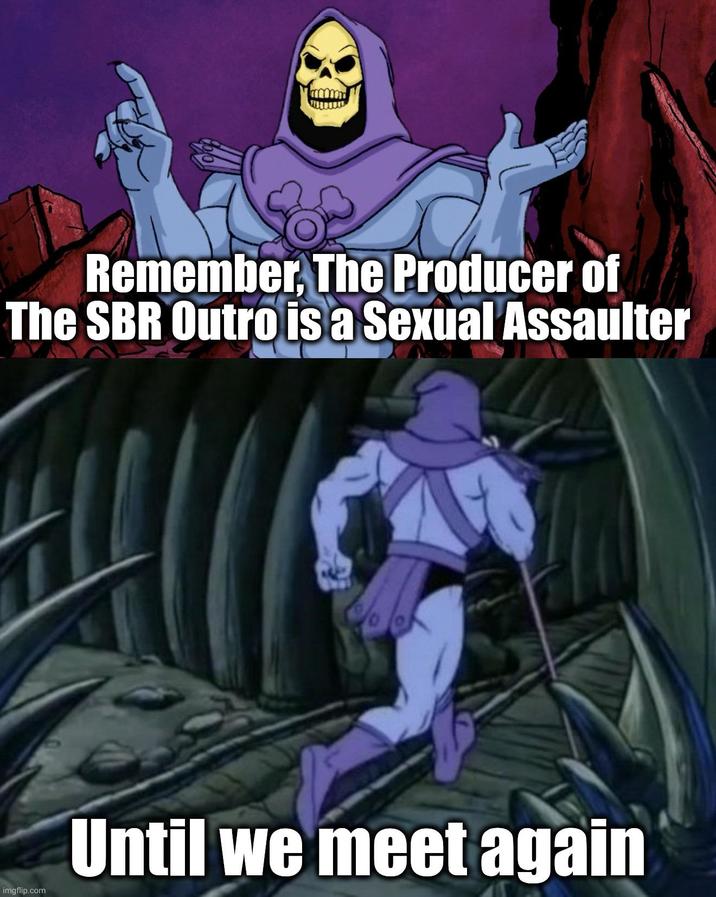 Remember, The Producer of The SBR Outro is a Sexual Assaulter imgflip.com Until we meet again