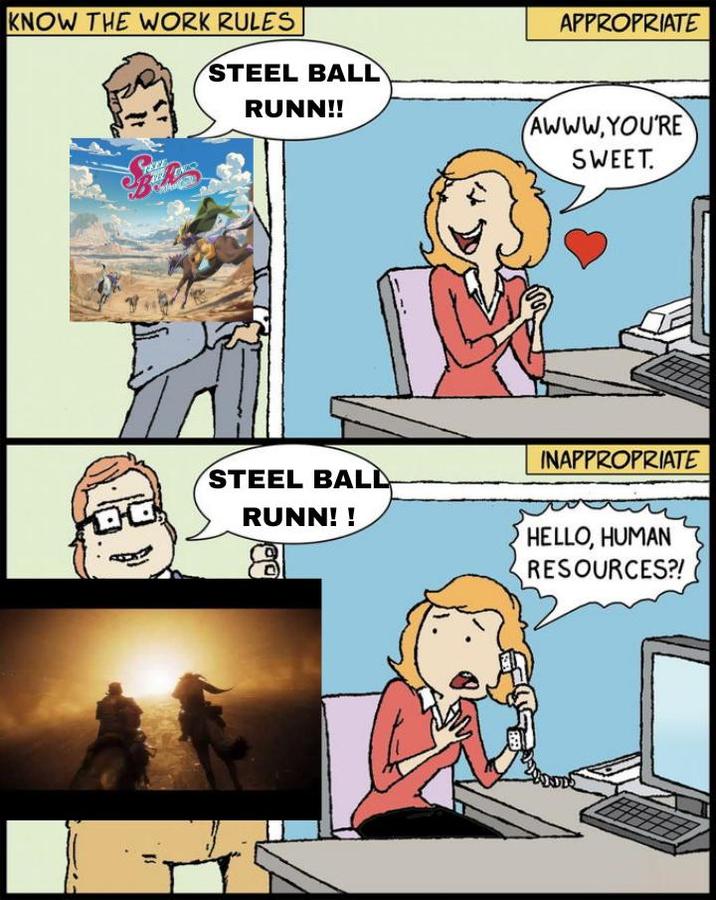 KNOW THE WORK RULES APPROPRIATE STEEL BALL RUNN!! AWWW.YOU'RE SWEET. DO STEEL BALL RUNN!! 00 INAPPROPRIATE HELLO, HUMAN RESOURCES?!