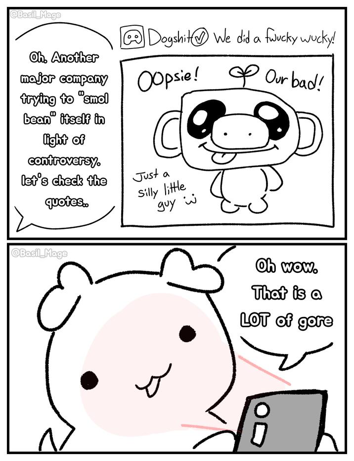 @Basil_Mage Dogshit We did a fwucky wucky! Oh. Another major company trying to "Smol & Our bad! bean" itself in light of controversy. let's check the quotes.. Oopsie! Just a Silly little guy i @Basil_Mage Oh wow. That is a LOT of gore