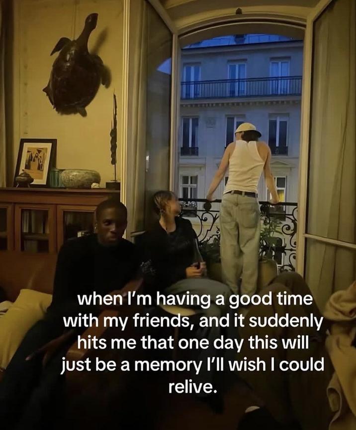 M when I'm having a good time with my friends, and it suddenly hits me that one day this will just be a memory I'll wish I could relive.