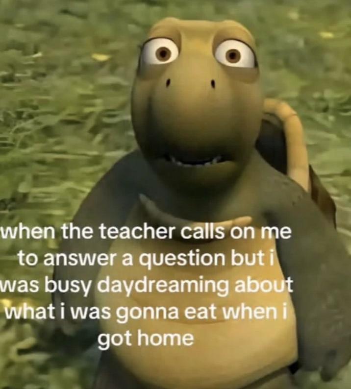 when the teacher calls on me to answer a question but i was busy daydreaming about what i was gonna eat when i got home