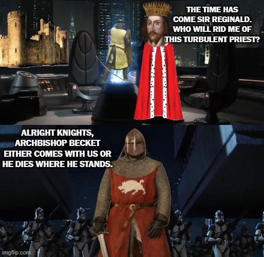 ALRIGHT KNIGHTS, ARCHBISHOP BECKET EITHER COMES WITH US OR HE DIES WHERE HE STANDS. imgflip.com THE TIME HAS COME SIR REGINALD. WHO WILL RID ME OF THIS TURBULENT PRIEST?
