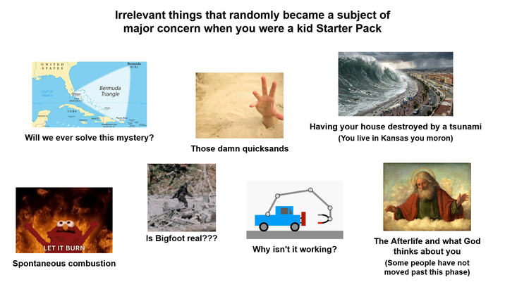 UNITED STATES Gulf of Mexico MEXICO OMiami BAHAMAS CUBA Coman and HAITI JAMAICA Irrelevant things that randomly became a subject of major concern when you were a kid Starter Pack Bermuda Triangle Puerto Rico (U.S.) Bermuda (U. K.) BELIZE C ARL DOMINICAN REPUBLIC Will we ever solve this mystery? Having your house destroyed by a tsunami (You live in Kansas you moron) Those damn quicksands Is Bigfoot real??? LET IT BURN Why isn't it working? Spontaneous combustion The Afterlife and what God thinks about you (Some people have not moved past this phase)