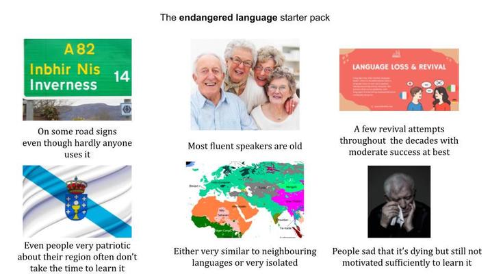A 82 Inbhir Nis Inverness 14 On some road signs even though hardly anyone uses it The endangered language starter pack Most fluent speakers are old Basque Saharan Even people very patriotic about their region often don't take the time to learn it Either very similar to neighbouring languages or very isolated LANGUAGE LOSS & REVIVAL A few revival attempts throughout the decades with moderate success at best People sad that it's dying but still not motivated sufficiently to learn it