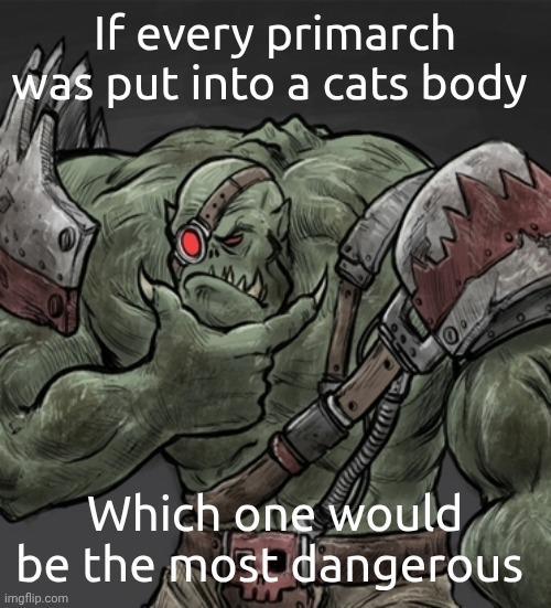 If every primarch was put into a cats body Which one would be the most dangerous imgflip.com