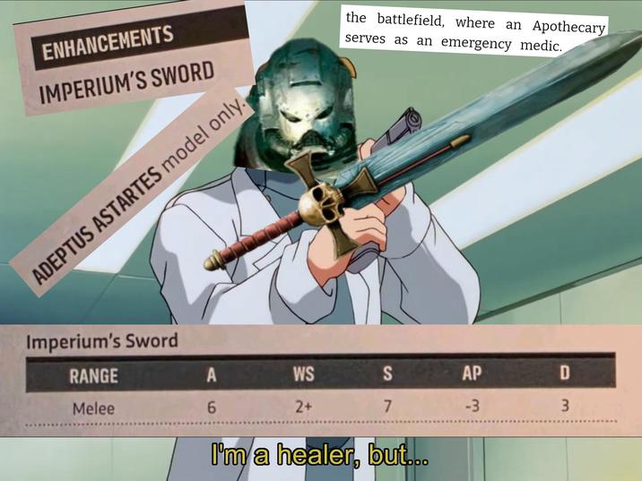 ENHANCEMENTS IMPERIUM'S SWORD ADEPTUS ASTARTES model only. Imperium's Sword the battlefield, where an Apothecary serves as an emergency medic. RANGE A WS Melee 6 2+ 597 S AP D 7 -3 3 I'm a healer, but...