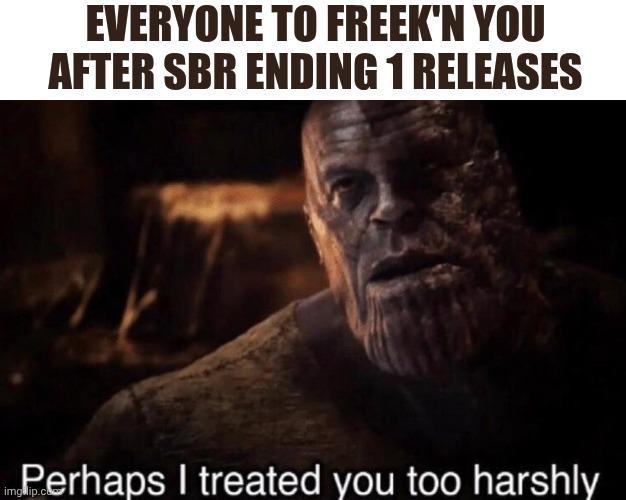 EVERYONE TO FREEK'N YOU AFTER SBR ENDING 1 RELEASES Perhaps I treated you too harshly