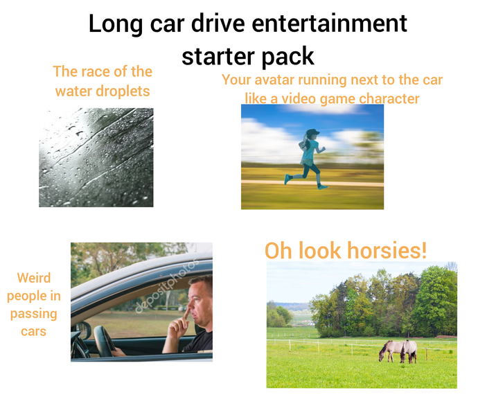 Weird people in passing cars Long car drive entertainment The race of the water droplets starter pack Your avatar running next to the car like a video game character depositphotos Oh look horsies!