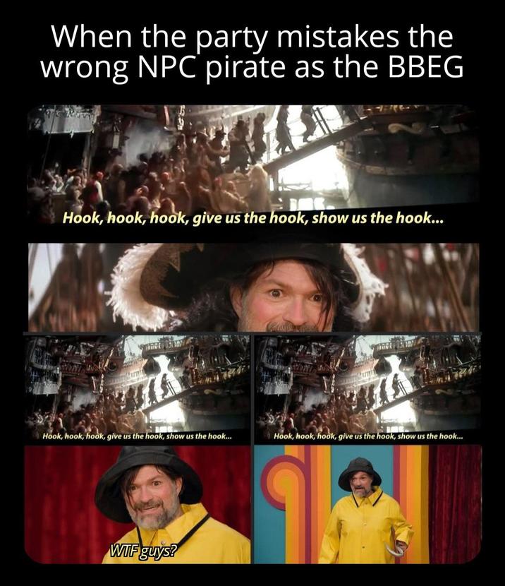 When the party mistakes the wrong NPC pirate as the BBEG Hook, hook, hook, give us the hook, show us the hook... Hook, hook, hook, give us the hook, show us the hook... Hook, hook, hook, give us the hook, show us the hook... W-- guys?
