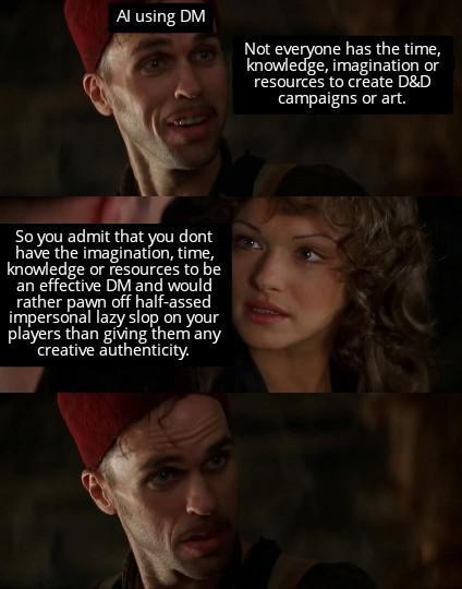 Al using DM Not everyone has the time, knowledge, imagination or resources to create D&D campaigns or art. So you admit that you dont have the imagination, time, knowledge or resources to be an effective DM and would rather pawn off half-assed impersonal lazy slop on your players than giving them any creative authenticity.