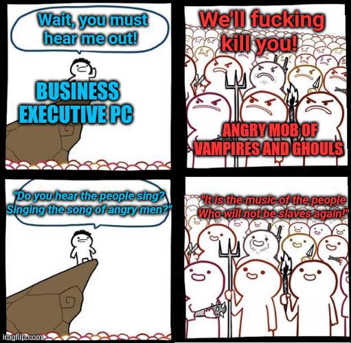 Wait, you must hear me out! BUSINESS EXECUTIVE PC We'll f------ kill you! ANGRY MOB OF VAMPIRES AND GHOULS Do you hear the people sing? Singing the song of angry men It is the music of the people Who will not be slaves again!" imgflip.com
